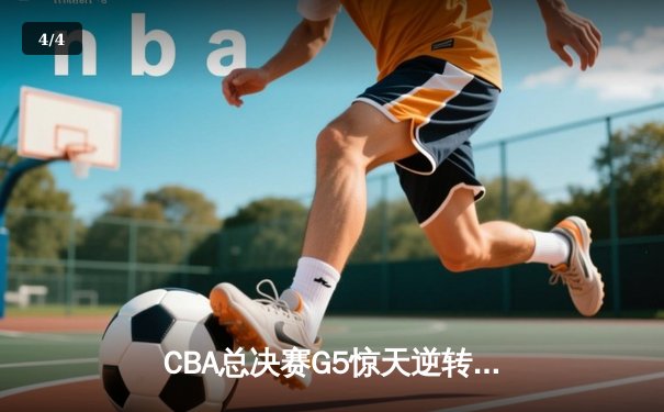 CBA总决赛G5惊天逆转！辽宁本钢加时险胜广东宏远成功卫冕 - 4