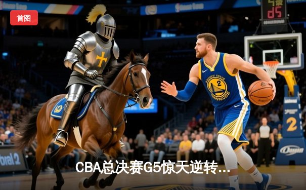 CBA总决赛G5惊天逆转！辽宁本钢加时险胜广东宏远成功卫冕