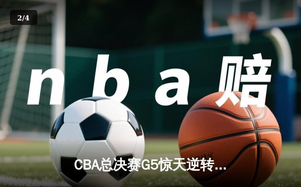 CBA总决赛G5惊天逆转！辽宁本钢加时险胜广东宏远夺队史第三冠 - 2