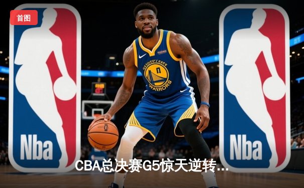 CBA总决赛G5惊天逆转！辽宁本钢加时险胜广东宏远夺队史第三冠